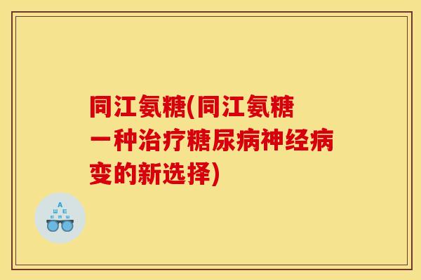 同江氨糖(同江氨糖 一种治疗糖尿病神经病变的新选择) 同江氨糖(同江氨糖 一种治疗糖尿病神经病变的新选择)