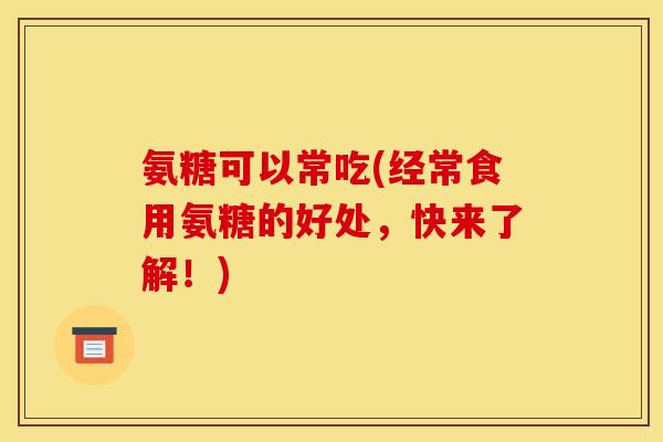 氨糖可以常吃(经常食用氨糖的好处,快来了解!) 氨糖可以常吃(经常食用氨糖的好处,快来了解!)