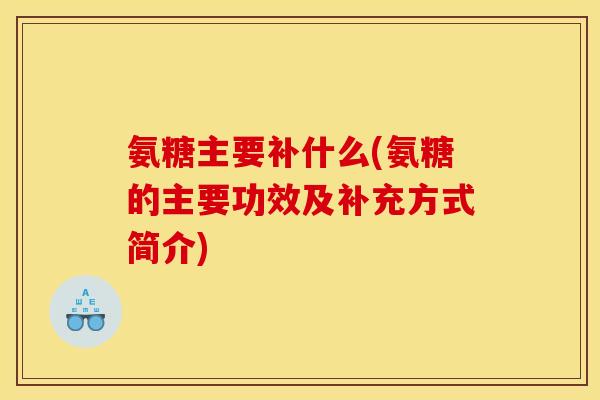 氨糖主要补什么(氨糖的主要功效及补充方式简介)