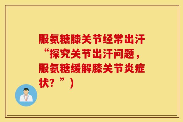 服氨糖膝关节经常出汗“探究关节出汗问题,服氨糖缓解膝关节炎症状?”) 服氨糖膝关节经常出汗“探究关节出汗问题,服氨糖缓解膝关节炎症状?”)