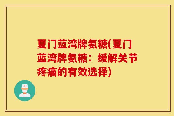 夏门蓝湾牌氨糖(夏门蓝湾牌氨糖：缓解关节疼痛的有效选择)