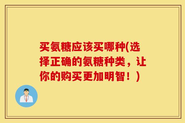 买氨糖应该买哪种(选择正确的氨糖种类，让你的购买更加明智！)