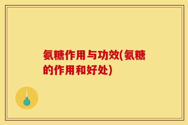 氨糖作用与功效(氨糖的作用和好处)