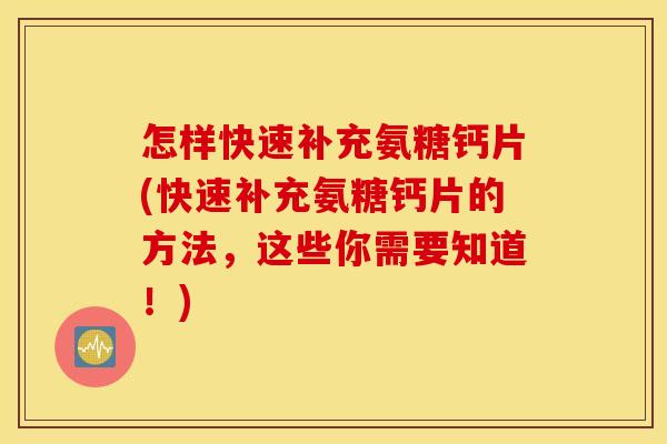 怎样快速补充氨糖钙片(快速补充氨糖钙片的方法，这些你需要知道！)