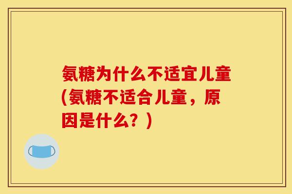 氨糖为什么不适宜儿童(氨糖不适合儿童，原因是什么？)