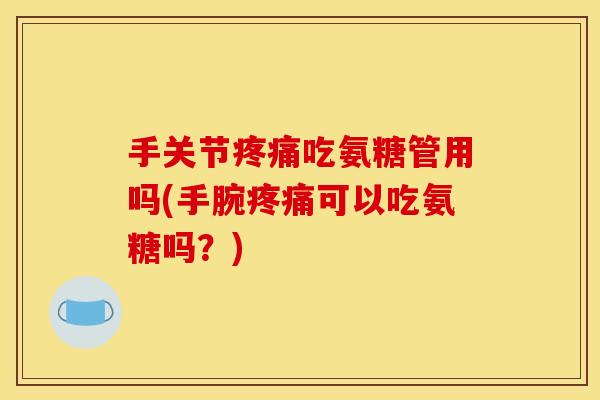 手关节疼痛吃氨糖管用吗(手腕疼痛可以吃氨糖吗?) 手关节疼痛吃氨糖管用吗(手腕疼痛可以吃氨糖吗?)