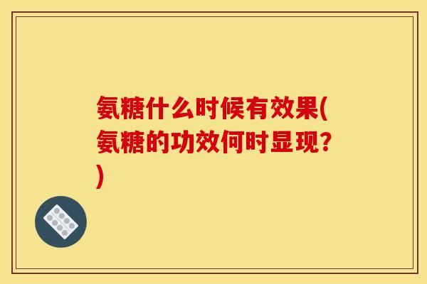 氨糖什么时候有效果(氨糖的功效何时显现？)
