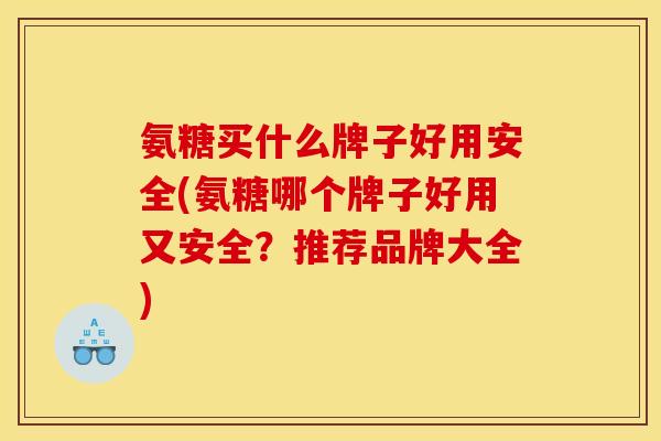 氨糖买什么牌子好用安全(氨糖哪个牌子好用又安全？推荐品牌大全)