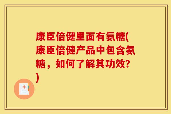 康臣倍健里面有氨糖(康臣倍健产品中包含氨糖，如何了解其功效？)