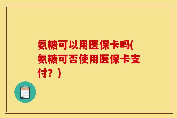氨糖可以用医保卡吗(氨糖可否使用医保卡支付？)