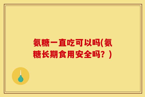 氨糖一直吃可以吗(氨糖长期食用安全吗？)