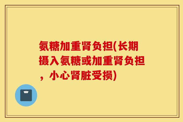 氨糖加重肾负担(长期摄入氨糖或加重肾负担，小心肾脏受损)