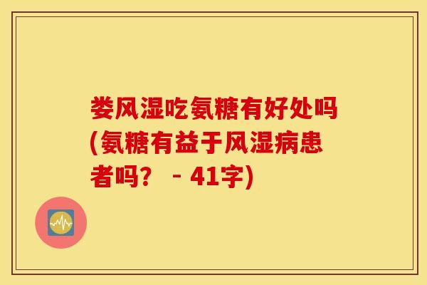 娄风湿吃氨糖有好处吗(氨糖有益于风湿病患者吗？ - 41字)