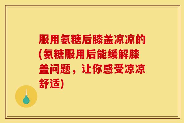 服用氨糖后膝盖凉凉的(氨糖服用后能缓解膝盖问题,让你感受凉凉舒适) 服用氨糖后膝盖凉凉的(氨糖服用后能缓解膝盖问题,让你感受凉凉舒适)