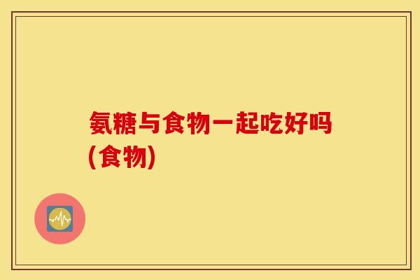 氨糖与食物一起吃好吗(食物)