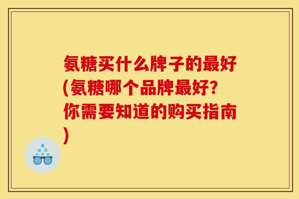 氨糖买什么牌子的最好(氨糖哪个品牌最好？你需要知道的购买指南)