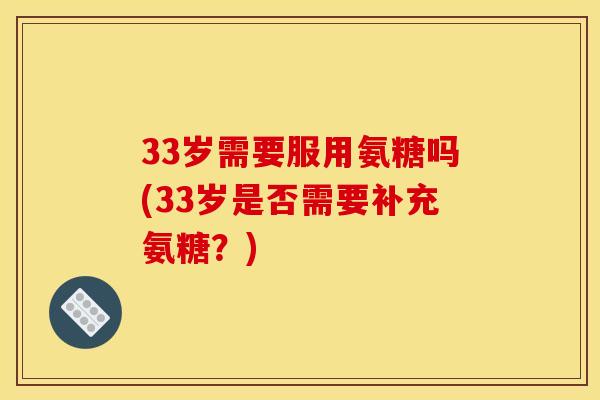 33岁需要服用氨糖吗(33岁是否需要补充氨糖？)