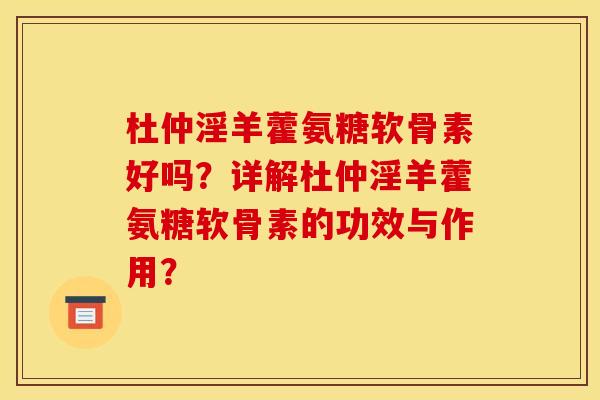 杜仲淫羊藿氨糖软骨素好吗？详解杜仲淫羊藿氨糖软骨素的功效与作用？