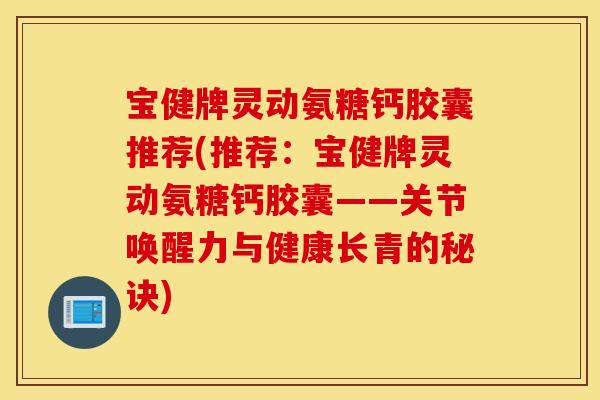 宝健牌灵动氨糖钙胶囊推荐(推荐：宝健牌灵动氨糖钙胶囊——关节唤醒力与健康长青的秘诀)