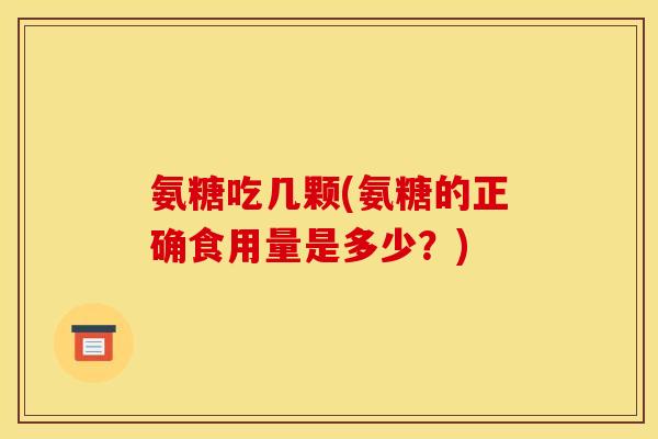 氨糖吃几颗(氨糖的正确食用量是多少？)