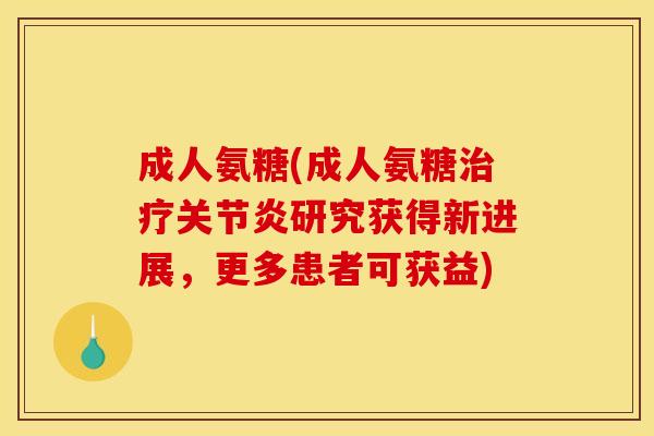 成人氨糖(成人氨糖治疗关节炎研究获得新进展，更多患者可获益)
