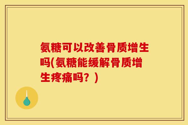 氨糖可以改善骨质增生吗(氨糖能缓解骨质增生疼痛吗？)