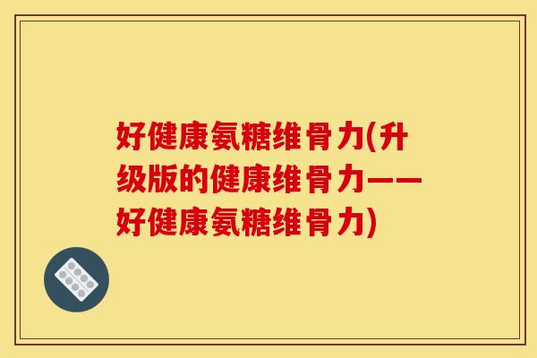 好健康氨糖维骨力(升级版的健康维骨力——好健康氨糖维骨力) 好健康氨糖维骨力(升级版的健康维骨力——好健康氨糖维骨力)