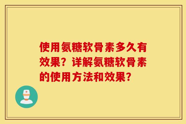 使用氨糖软骨素多久有效果？详解氨糖软骨素的使用方法和效果？