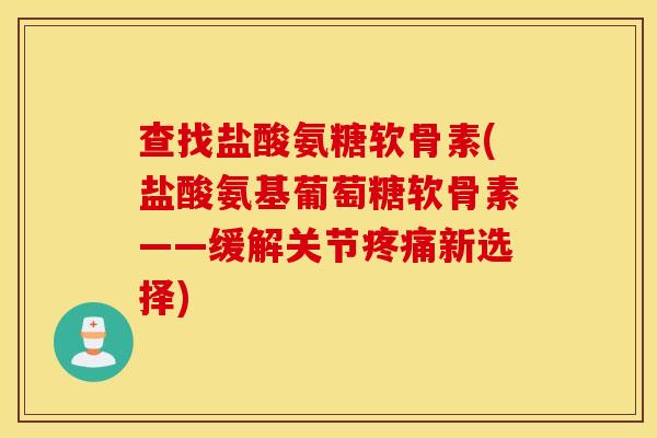 查找盐酸氨糖软骨素(盐酸氨基葡萄糖软骨素——缓解关节疼痛新选择)