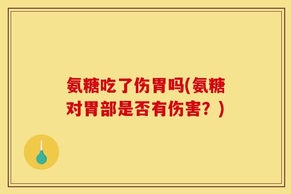 氨糖吃了伤胃吗(氨糖对胃部是否有伤害？)