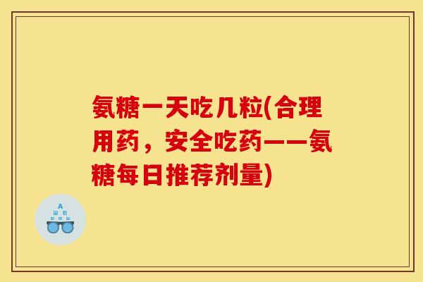 氨糖一天吃几粒(合理用药，安全吃药——氨糖每日推荐剂量)