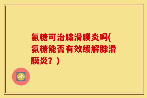 氨糖可治膝滑膜炎吗(氨糖能否有效缓解膝滑膜炎？)