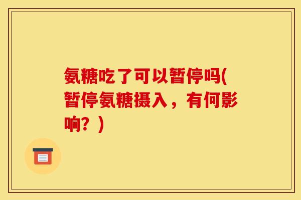 氨糖吃了可以暂停吗(暂停氨糖摄入，有何影响？)