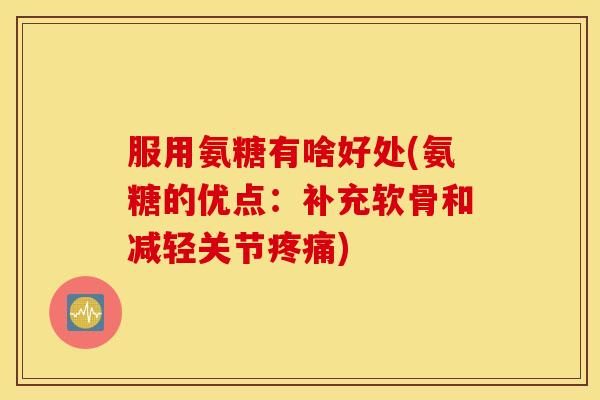 服用氨糖有啥好处(氨糖的优点：补充软骨和减轻关节疼痛)