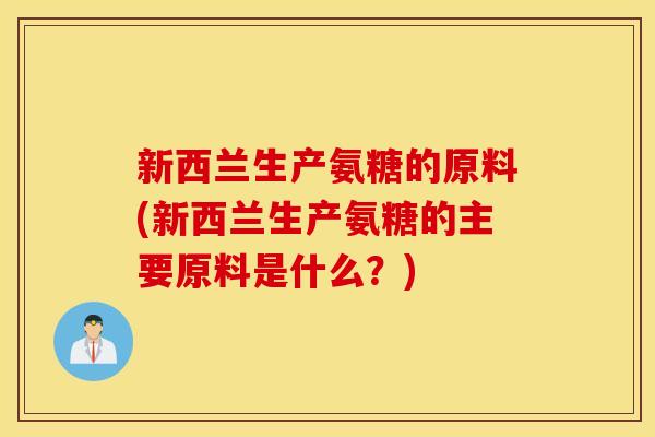 新西兰生产氨糖的原料(新西兰生产氨糖的主要原料是什么？)