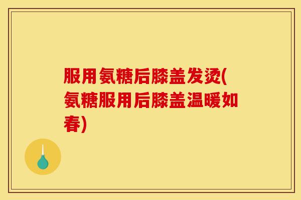 服用氨糖后膝盖发烫(氨糖服用后膝盖温暖如春) 服用氨糖后膝盖发烫(氨糖服用后膝盖温暖如春)