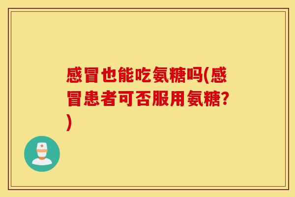 感冒也能吃氨糖吗(感冒患者可否服用氨糖？)