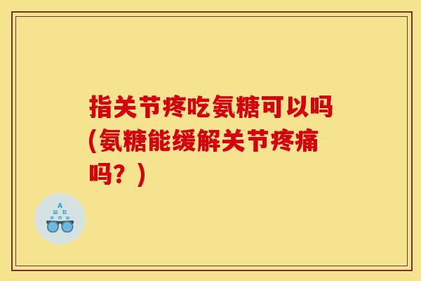 指关节疼吃氨糖可以吗(氨糖能缓解关节疼痛吗？)