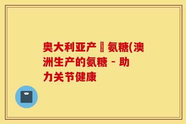 奥大利亚产旳氨糖(澳洲生产的氨糖 - 助力关节健康
