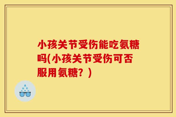 小孩关节受伤能吃氨糖吗(小孩关节受伤可否服用氨糖？)