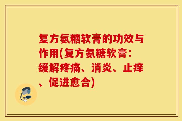 复方氨糖软膏的功效与作用(复方氨糖软膏:缓解疼痛、消炎、止痒、促进愈合) 复方氨糖软膏的功效与作用(复方氨糖软膏:缓解疼痛、消炎、止痒、促进愈合)