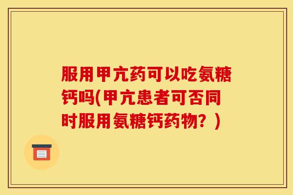 服用甲亢药可以吃氨糖钙吗(甲亢患者可否同时服用氨糖钙药物?) 服用甲亢药可以吃氨糖钙吗(甲亢患者可否同时服用氨糖钙药物?)