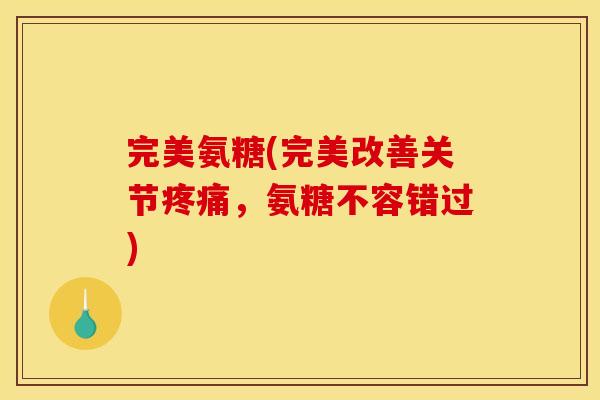 完美氨糖(完美改善关节疼痛，氨糖不容错过)