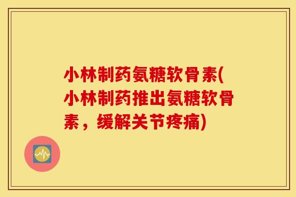 小林制药氨糖软骨素(小林制药推出氨糖软骨素,缓解关节疼痛) 小林制药氨糖软骨素(小林制药推出氨糖软骨素,缓解关节疼痛)