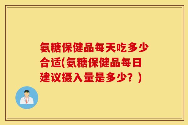 氨糖保健品每天吃多少合适(氨糖保健品每日建议摄入量是多少?) 氨糖保健品每天吃多少合适(氨糖保健品每日建议摄入量是多少?)