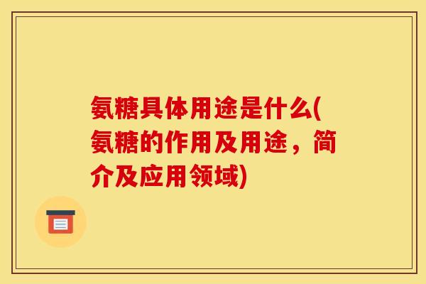 氨糖具体用途是什么(氨糖的作用及用途，简介及应用领域)