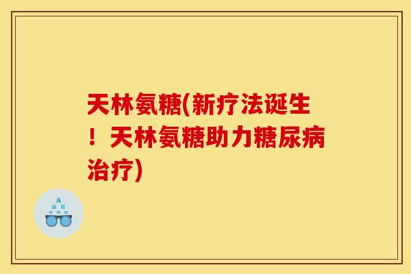 天林氨糖(新疗法诞生！天林氨糖助力糖尿病治疗)