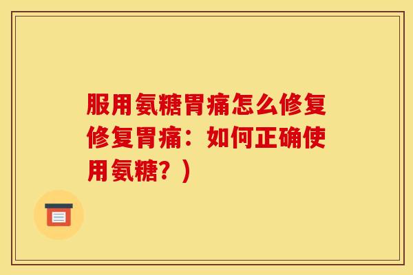 服用氨糖胃痛怎么修复修复胃痛：如何正确使用氨糖？)