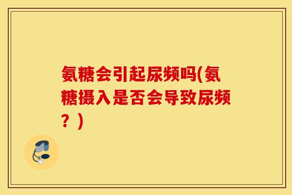 氨糖会引起尿频吗(氨糖摄入是否会导致尿频？)