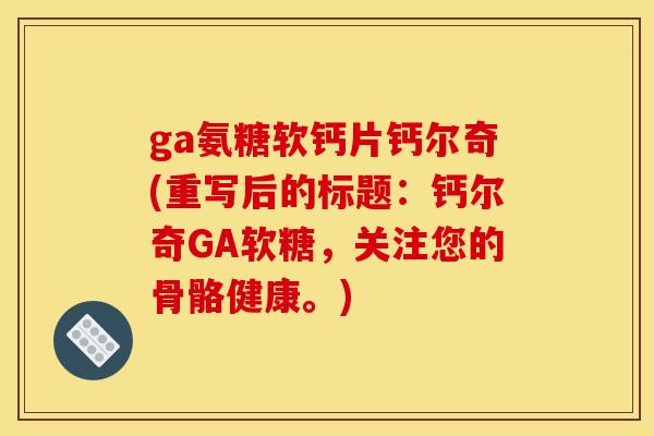ga氨糖软钙片钙尔奇(重写后的标题：钙尔奇GA软糖，关注您的骨骼健康。)